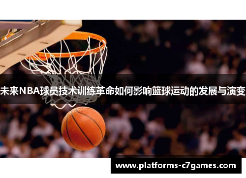 未来NBA球员技术训练革命如何影响篮球运动的发展与演变