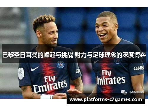 巴黎圣日耳曼的崛起与挑战 财力与足球理念的深度博弈