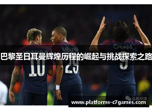巴黎圣日耳曼辉煌历程的崛起与挑战探索之路