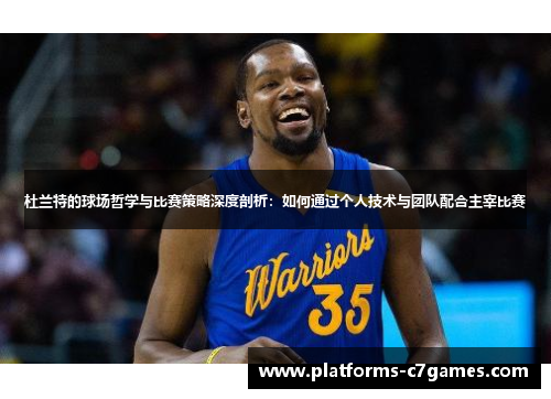 杜兰特的球场哲学与比赛策略深度剖析：如何通过个人技术与团队配合主宰比赛
