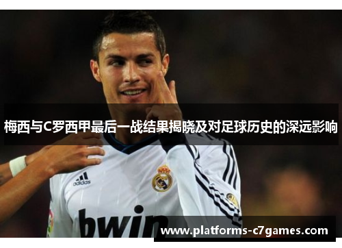 梅西与C罗西甲最后一战结果揭晓及对足球历史的深远影响