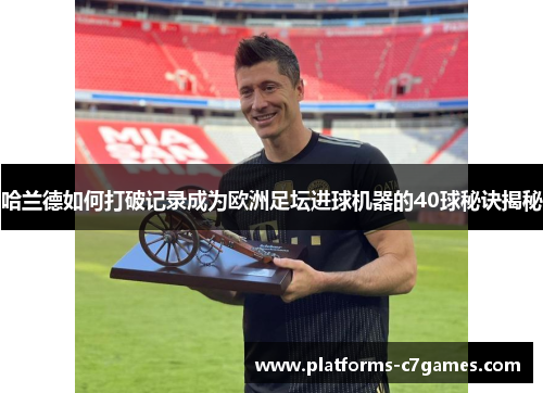 哈兰德如何打破记录成为欧洲足坛进球机器的40球秘诀揭秘