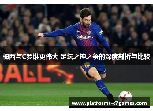 梅西与C罗谁更伟大 足坛之神之争的深度剖析与比较