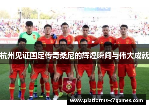 杭州见证国足传奇桑尼的辉煌瞬间与伟大成就
