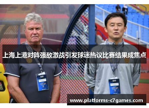 上海上港对阵强敌激战引发球迷热议比赛结果成焦点