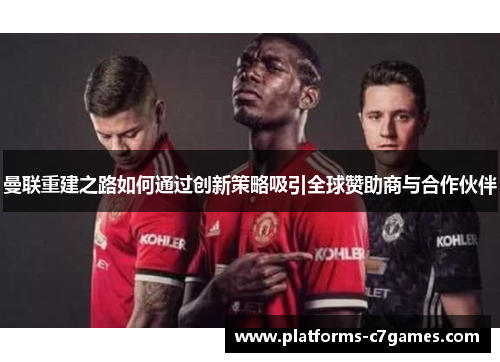 曼联重建之路如何通过创新策略吸引全球赞助商与合作伙伴