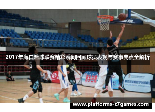 2017年海口篮球联赛精彩瞬间回顾球员表现与赛事亮点全解析