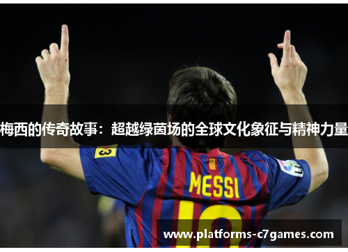 梅西的传奇故事：超越绿茵场的全球文化象征与精神力量