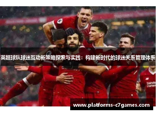 英超球队球迷互动新策略探索与实践：构建新时代的球迷关系管理体系