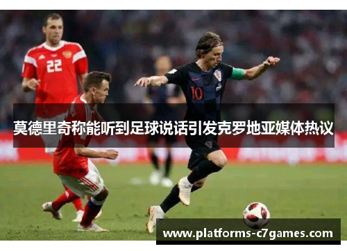 莫德里奇称能听到足球说话引发克罗地亚媒体热议
