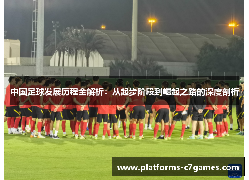 中国足球发展历程全解析：从起步阶段到崛起之路的深度剖析