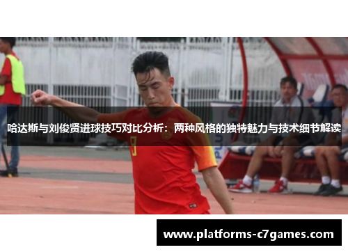 哈达斯与刘俊贤进球技巧对比分析：两种风格的独特魅力与技术细节解读