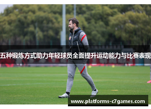 五种锻炼方式助力年轻球员全面提升运动能力与比赛表现