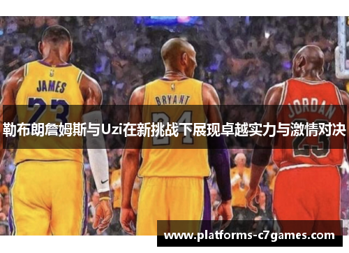 勒布朗詹姆斯与Uzi在新挑战下展现卓越实力与激情对决