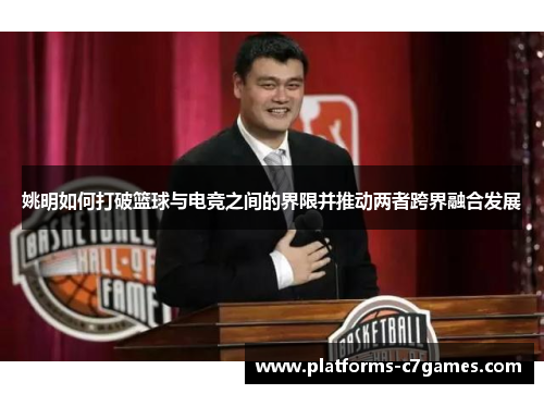 姚明如何打破篮球与电竞之间的界限并推动两者跨界融合发展