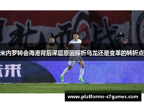 米内罗转会海港背后深层原因探析乌龙还是变革的转折点