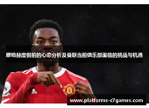 滕哈赫度假前的心态分析及曼联当前俱乐部面临的挑战与机遇