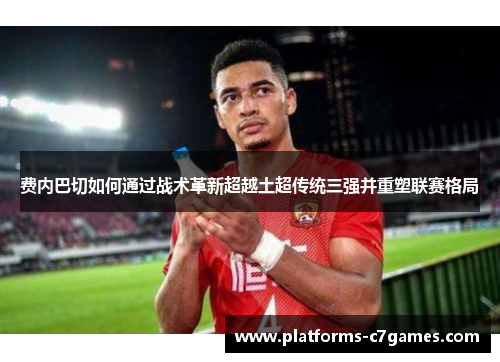 费内巴切如何通过战术革新超越土超传统三强并重塑联赛格局