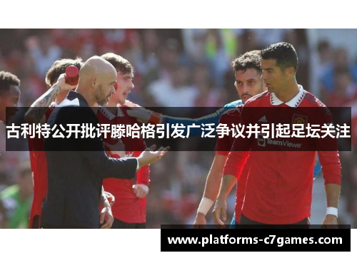 古利特公开批评滕哈格引发广泛争议并引起足坛关注