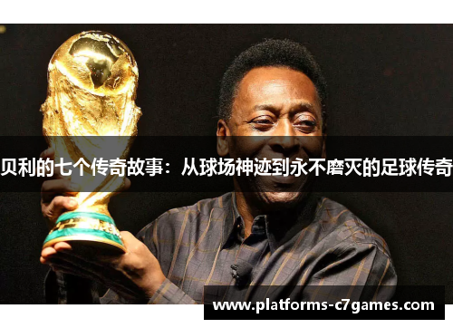 贝利的七个传奇故事：从球场神迹到永不磨灭的足球传奇