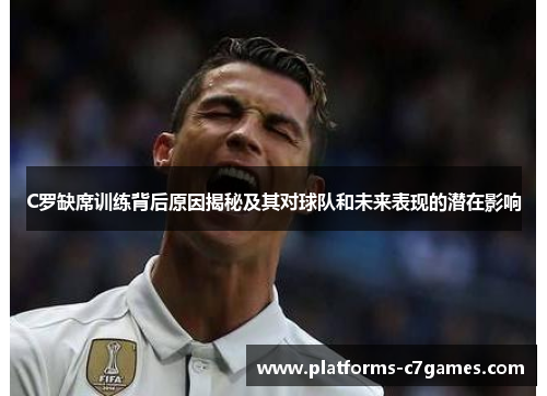 C罗缺席训练背后原因揭秘及其对球队和未来表现的潜在影响