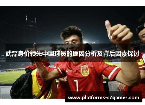 武磊身价领先中国球员的原因分析及背后因素探讨