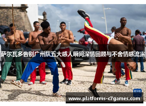 萨尔瓦多告别广州队五大感人瞬间深情回顾与不舍情感流露