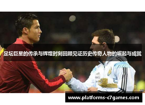 足坛巨星的传承与辉煌时刻回顾见证历史传奇人物的崛起与成就
