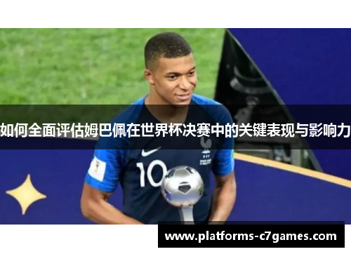 如何全面评估姆巴佩在世界杯决赛中的关键表现与影响力