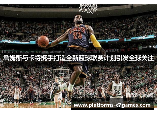 詹姆斯与卡特携手打造全新篮球联赛计划引发全球关注