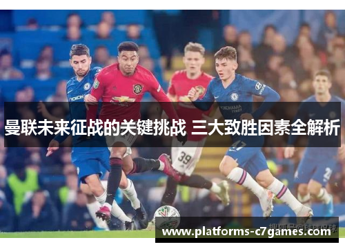 曼联未来征战的关键挑战 三大致胜因素全解析