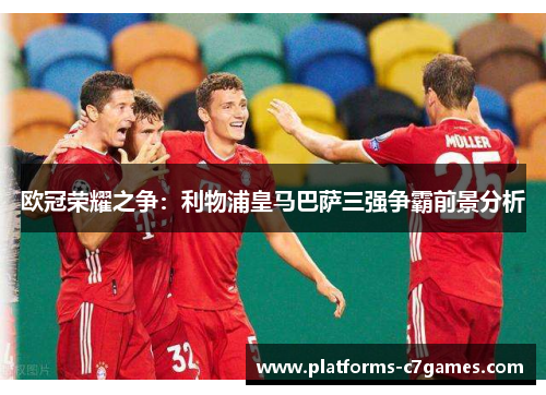 欧冠荣耀之争：利物浦皇马巴萨三强争霸前景分析