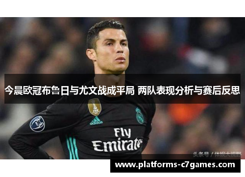 今晨欧冠布鲁日与尤文战成平局 两队表现分析与赛后反思