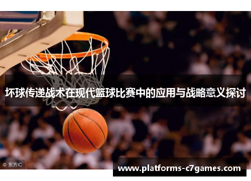 坏球传递战术在现代篮球比赛中的应用与战略意义探讨
