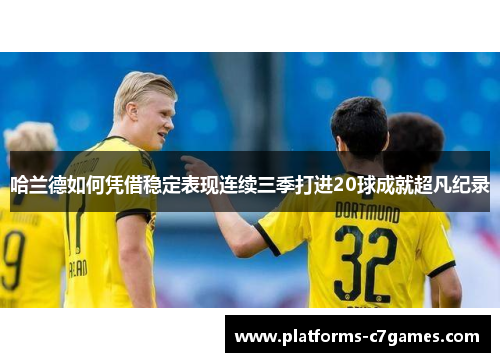 哈兰德如何凭借稳定表现连续三季打进20球成就超凡纪录