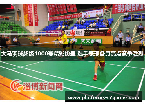 大马羽球超级1000赛精彩纷呈 选手表现各具亮点竞争激烈
