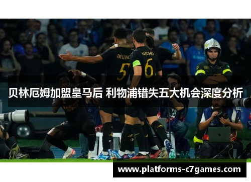 贝林厄姆加盟皇马后 利物浦错失五大机会深度分析