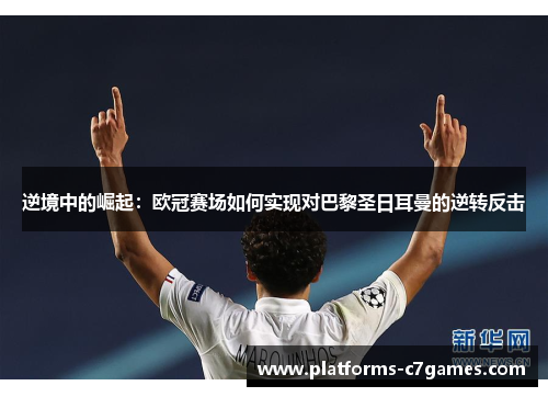 逆境中的崛起：欧冠赛场如何实现对巴黎圣日耳曼的逆转反击