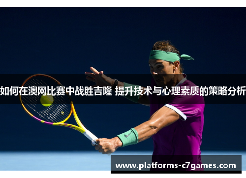 如何在澳网比赛中战胜吉隆 提升技术与心理素质的策略分析