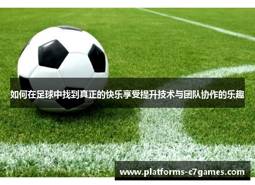 如何在足球中找到真正的快乐享受提升技术与团队协作的乐趣