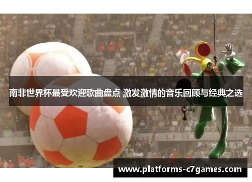 南非世界杯最受欢迎歌曲盘点 激发激情的音乐回顾与经典之选