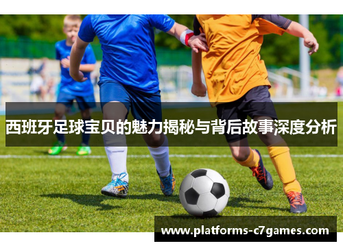 西班牙足球宝贝的魅力揭秘与背后故事深度分析