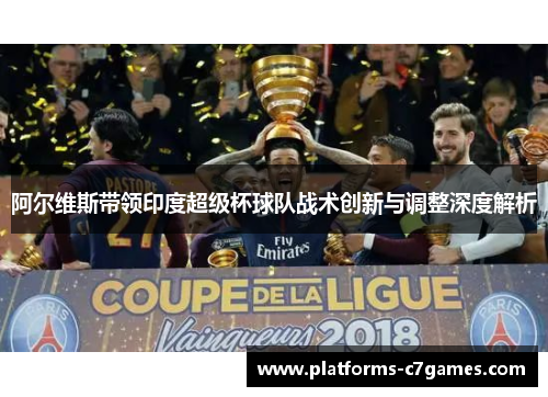 阿尔维斯带领印度超级杯球队战术创新与调整深度解析