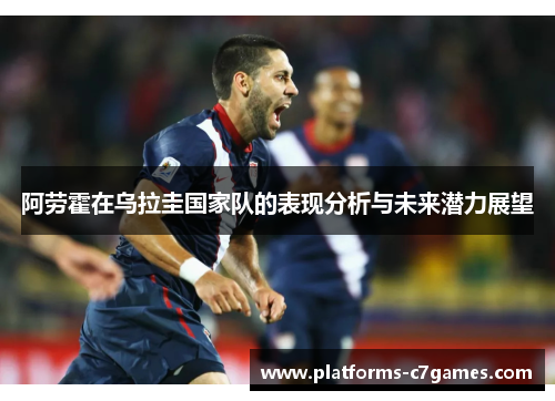 阿劳霍在乌拉圭国家队的表现分析与未来潜力展望