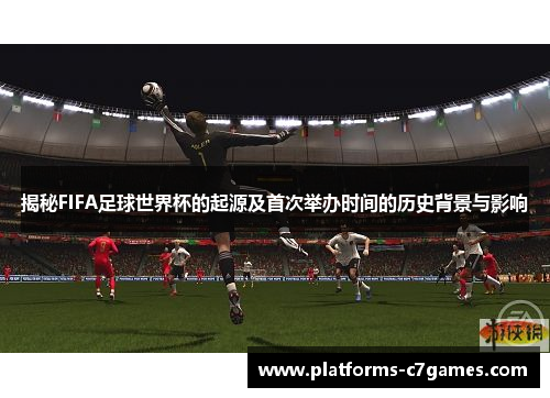 揭秘FIFA足球世界杯的起源及首次举办时间的历史背景与影响