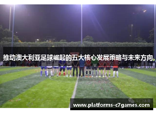 推动澳大利亚足球崛起的五大核心发展策略与未来方向 推动澳大利亚足球崛起的五大核心发展策略与未来方向