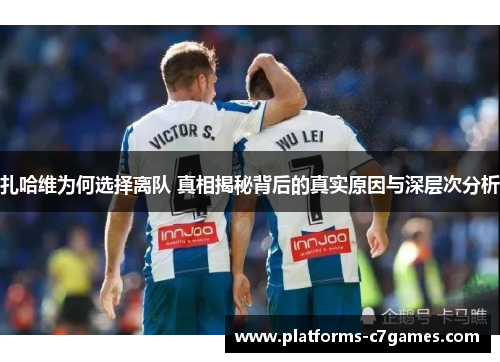 扎哈维为何选择离队 真相揭秘背后的真实原因与深层次分析