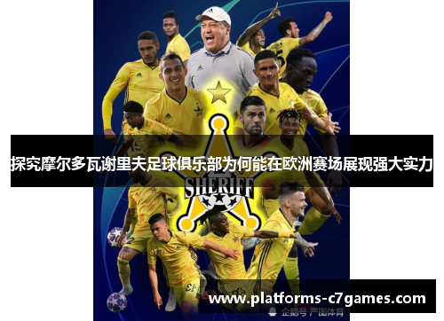 探究摩尔多瓦谢里夫足球俱乐部为何能在欧洲赛场展现强大实力