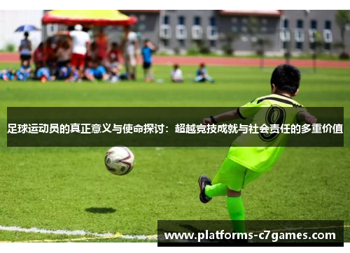 足球运动员的真正意义与使命探讨：超越竞技成就与社会责任的多重价值