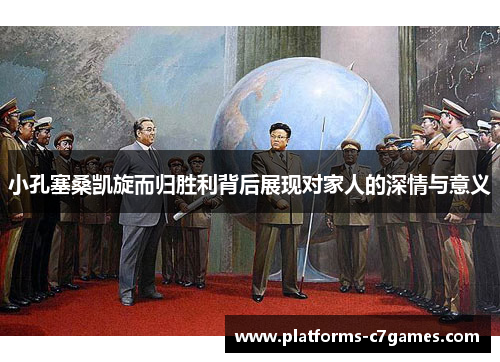 小孔塞桑凯旋而归胜利背后展现对家人的深情与意义